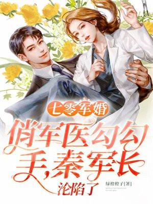 七零军婚:俏军医勾勾手,秦军长沦陷了 七零军婚:俏军医勾勾手,秦军长沦陷了