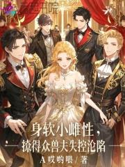 身软小雌性,撩得众兽夫失控沦陷 身软小雌性,撩得众兽夫失控沦陷