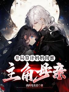 开局算计妈妈闺蜜主角的母亲 开局算计妈妈闺蜜主角的母亲