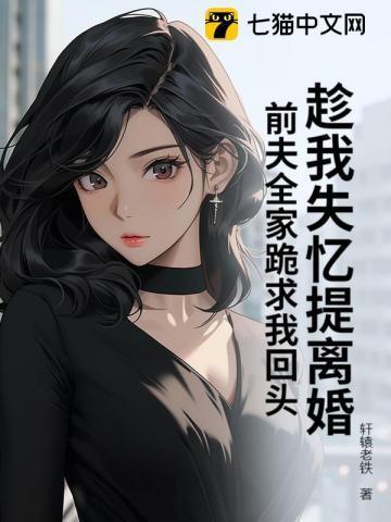 趁我失忆提离婚，前夫全家跪求我回头