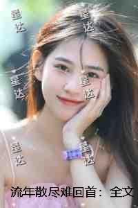 流年散尽难回首：小说高潮章节抢先看