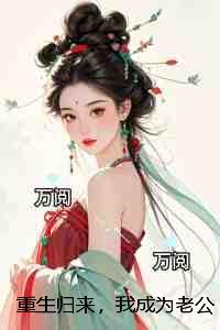 重生归来,我成为老公和假千金的噩梦:番外+无删减 重生归来,我成为老公和假千金的噩梦:番外+无删减