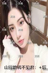 山回路转不见君:+后续+结局 山回路转不见君:+后续+结局
