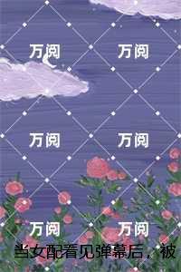 当女配看见弹幕后,被病娇男主强制爱了最新章节 当女配看见弹幕后,被病娇男主强制爱了最新章节