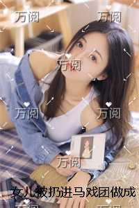 女儿被扔进马戏团做成花瓶娃娃，丈夫正为白月光点天灯+番外+结局