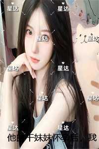 他的干妹妹怀孕后，我闪婚了：完整文集