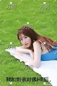 我和刺杀对像HE后,三个渣青梅悔疯了全章节