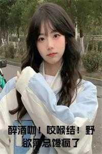 醉酒吻!咬喉结!野欲薄总馋疯了名 醉酒吻!咬喉结!野欲薄总馋疯了名