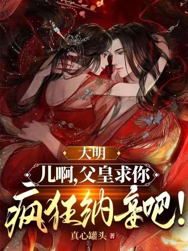 大明:儿啊,父皇求你疯狂纳妾吧!