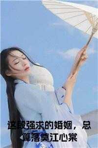 这段强求的婚姻,总算落奠江心棠免费 这段强求的婚姻,总算落奠江心棠免费